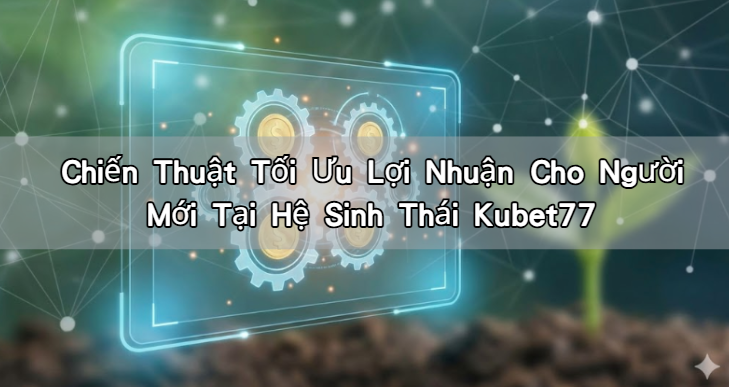 Chiến Thuật Tối Ưu Lợi Nhuận Cho Người Mới Tại Hệ Sinh Thái Kubet77