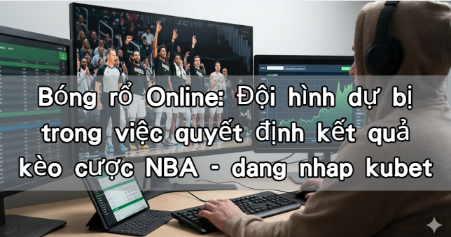 Bóng rổ Online: Đội hình dự bị trong việc quyết định kết quả kèo cược NBA - dang nhap kubet
