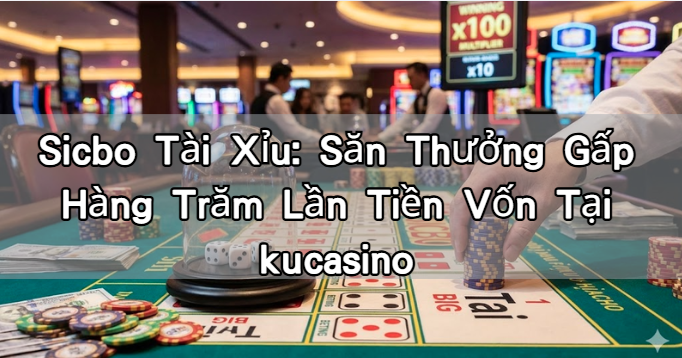 Sicbo Tài Xỉu: Săn Thưởng Gấp Hàng Trăm Lần Tiền Vốn Tại kucasino